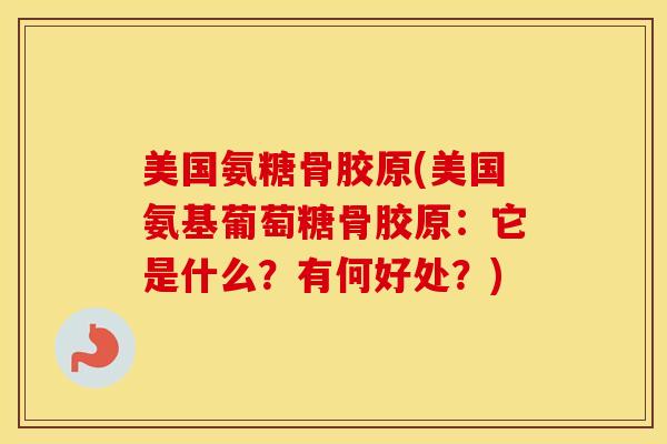 美国氨糖骨胶原(美国氨基葡萄糖骨胶原:它是什么?有何好处?) 美国氨糖骨胶原(美国氨基葡萄糖骨胶原:它是什么?有何好处?)