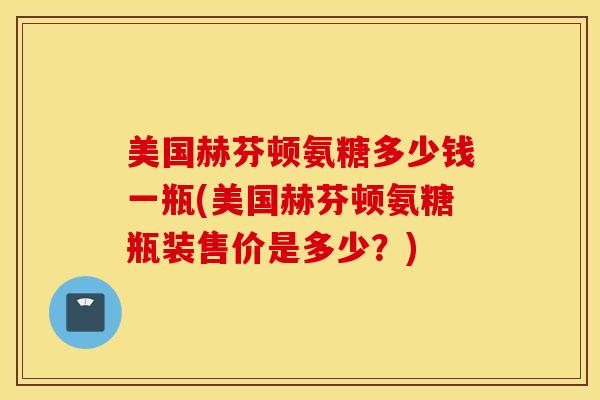 美国赫芬顿氨糖多少钱一瓶(美国赫芬顿氨糖瓶装售价是多少?) 美国赫芬顿氨糖多少钱一瓶(美国赫芬顿氨糖瓶装售价是多少?)