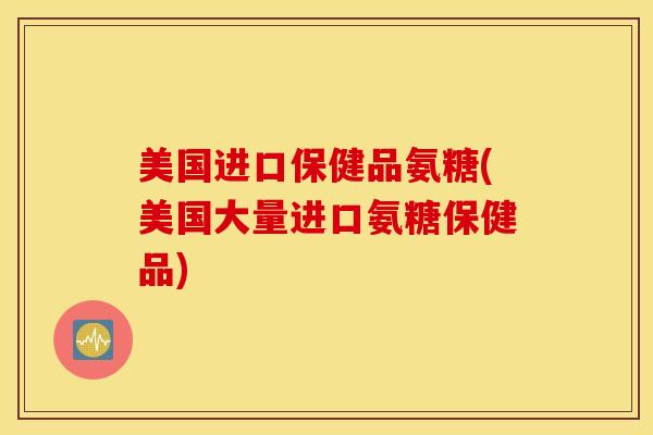 美国进口保健品氨糖(美国大量进口氨糖保健品)