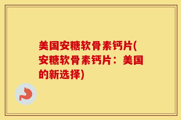 美国安糖软骨素钙片(安糖软骨素钙片:美国的新选择) 美国安糖软骨素钙片(安糖软骨素钙片:美国的新选择)