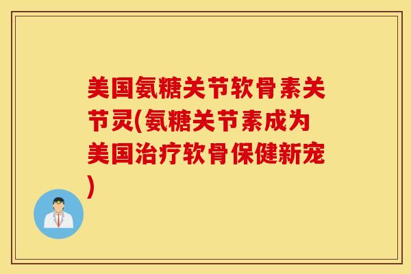 美国氨糖关节软骨素关节灵(氨糖关节素成为美国软骨保健新宠) 美国氨糖关节软骨素关节灵(氨糖关节素成为美国软骨保健新宠)