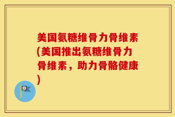 美国氨糖维骨力骨维素(美国推出氨糖维骨力骨维素,助力骨骼健康) 美国氨糖维骨力骨维素(美国推出氨糖维骨力骨维素,助力骨骼健康)