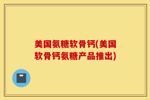 美国氨糖软骨钙(美国软骨钙氨糖产品推出) 美国氨糖软骨钙(美国软骨钙氨糖产品推出)
