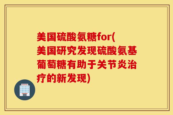 美国硫酸氨糖for(美国研究发现硫酸氨基葡萄糖有助于的新发现)
