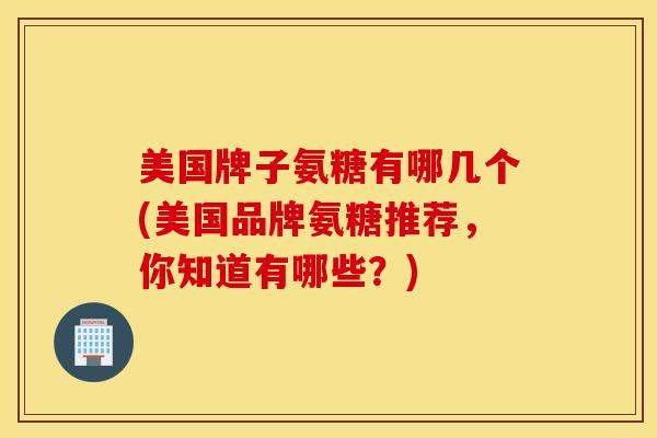 美国牌子氨糖有哪几个(美国品牌氨糖推荐,你知道有哪些?) 美国牌子氨糖有哪几个(美国品牌氨糖推荐,你知道有哪些?)