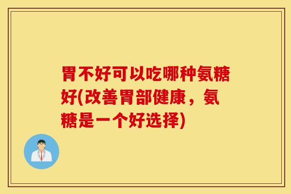 胃不好可以吃哪种氨糖好(改善胃部健康,氨糖是一个好选择) 胃不好可以吃哪种氨糖好(改善胃部健康,氨糖是一个好选择)