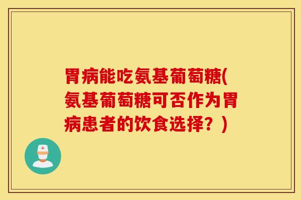 胃能吃氨基葡萄糖(氨基葡萄糖可否作为胃患者的饮食选择?) 胃能吃氨基葡萄糖(氨基葡萄糖可否作为胃患者的饮食选择?)