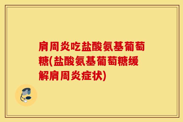 吃盐酸氨基葡萄糖(盐酸氨基葡萄糖缓解肩周状)