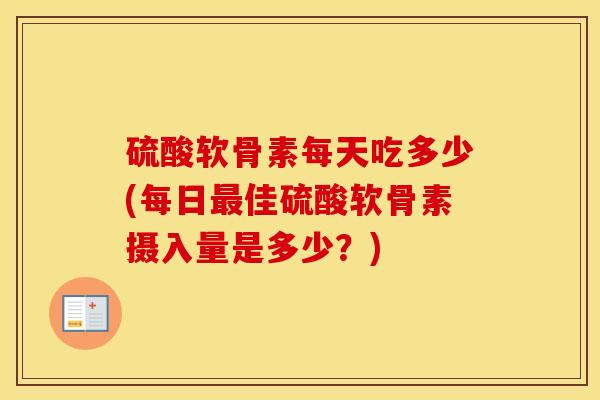 硫酸软骨素每天吃多少(每日佳硫酸软骨素摄入量是多少？)