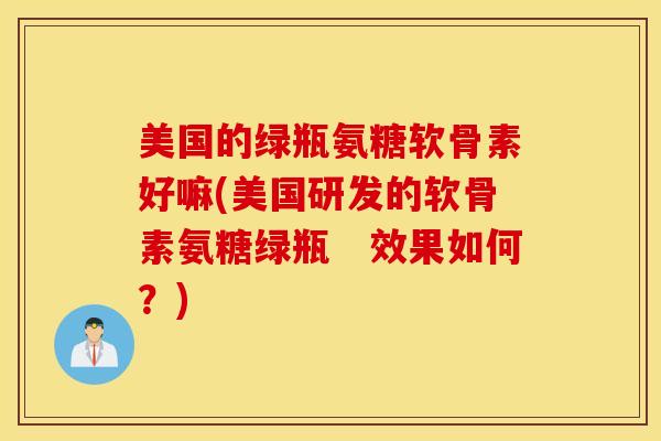 美国的绿瓶氨糖软骨素好嘛(美国研发的软骨素氨糖绿瓶 效果如何?) 美国的绿瓶氨糖软骨素好嘛(美国研发的软骨素氨糖绿瓶 效果如何?)