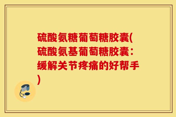 硫酸氨糖葡萄糖胶囊(硫酸氨基葡萄糖胶囊：缓解关节的好帮手)