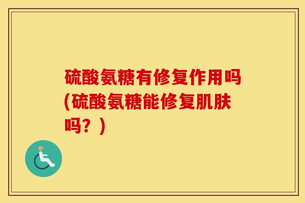 硫酸氨糖有修复作用吗(硫酸氨糖能修复吗？)