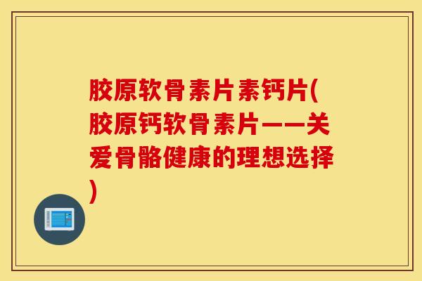 胶原软骨素片素钙片(胶原钙软骨素片——关爱骨骼健康的理想选择) 胶原软骨素片素钙片(胶原钙软骨素片——关爱骨骼健康的理想选择)