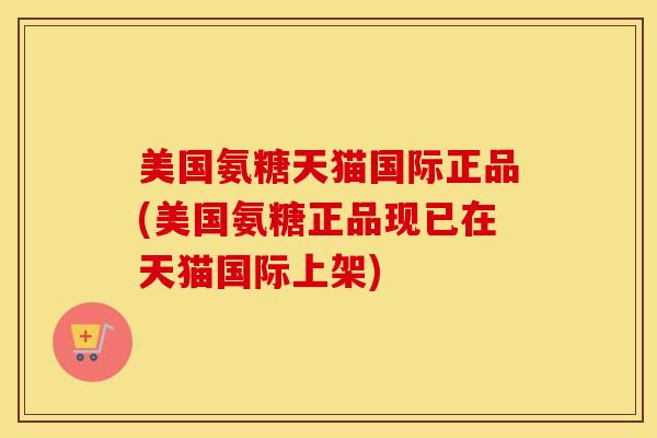 美国氨糖天猫国际正品(美国氨糖正品现已在天猫国际上架)