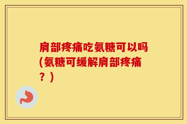 肩部吃氨糖可以吗(氨糖可缓解肩部?) 肩部吃氨糖可以吗(氨糖可缓解肩部?)