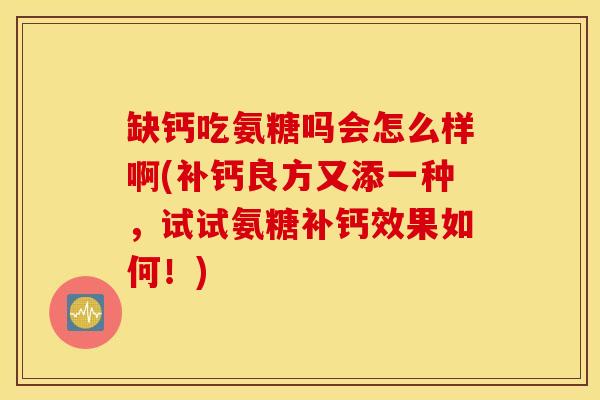 缺钙吃氨糖吗会怎么样啊(补钙良方又添一种,试试氨糖补钙效果如何!) 缺钙吃氨糖吗会怎么样啊(补钙良方又添一种,试试氨糖补钙效果如何!)