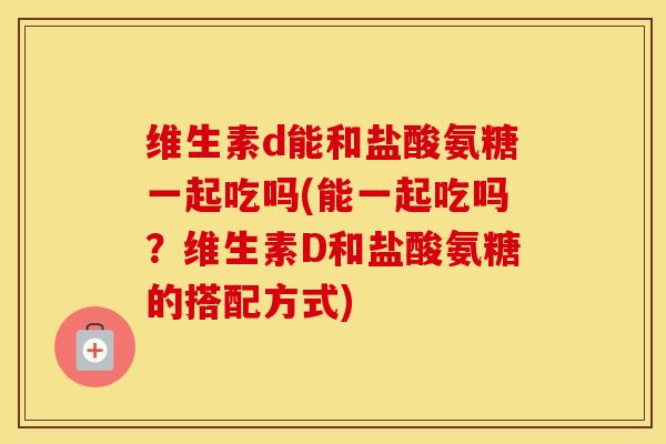 维生素d能和盐酸氨糖一起吃吗(能一起吃吗?维生素D和盐酸氨糖的搭配方式) 维生素d能和盐酸氨糖一起吃吗(能一起吃吗?维生素D和盐酸氨糖的搭配方式)