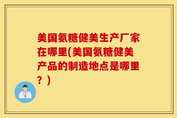 美国氨糖健美生产厂家在哪里(美国氨糖健美产品的制造地点是哪里?) 美国氨糖健美生产厂家在哪里(美国氨糖健美产品的制造地点是哪里?)