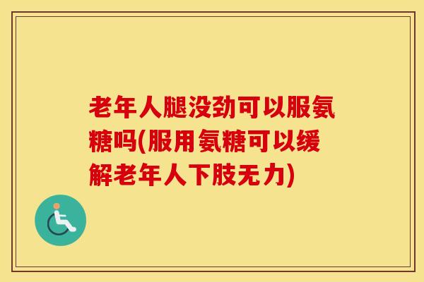 老年人腿没劲可以服氨糖吗(服用氨糖可以缓解老年人下肢无力)