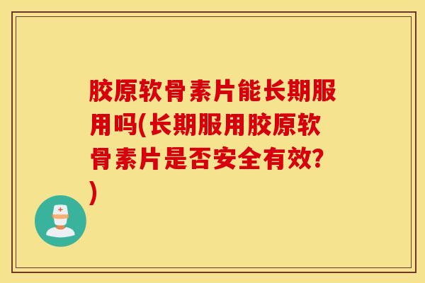胶原软骨素片能长期服用吗(长期服用胶原软骨素片是否安全有效？)