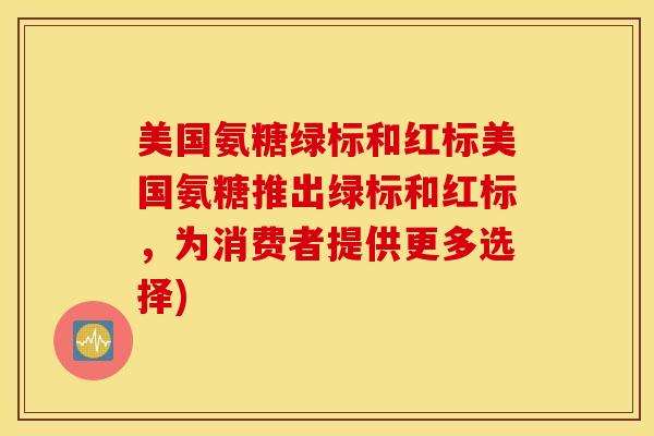 美国氨糖绿标和红标美国氨糖推出绿标和红标，为消费者提供更多选择)