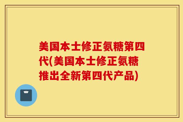 美国本士修正氨糖第四代(美国本士修正氨糖推出全新第四代产品) 美国本士修正氨糖第四代(美国本士修正氨糖推出全新第四代产品)