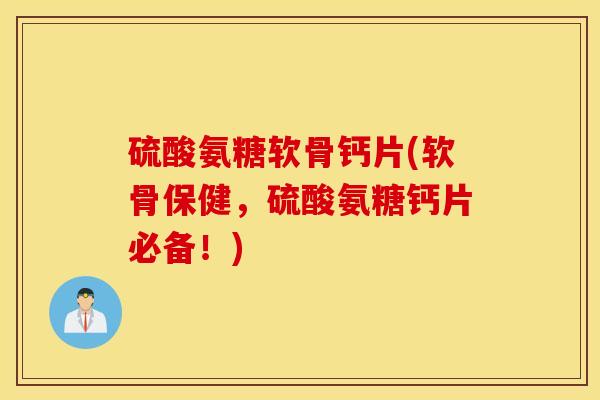 硫酸氨糖软骨钙片(软骨保健，硫酸氨糖钙片必备！)