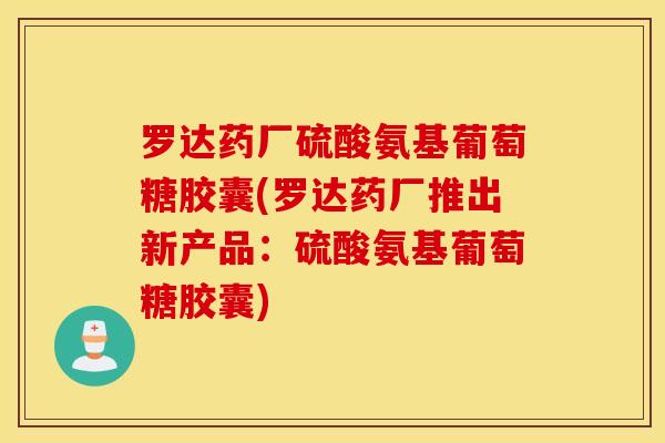 罗达药厂硫酸氨基葡萄糖胶囊(罗达药厂推出新产品：硫酸氨基葡萄糖胶囊)