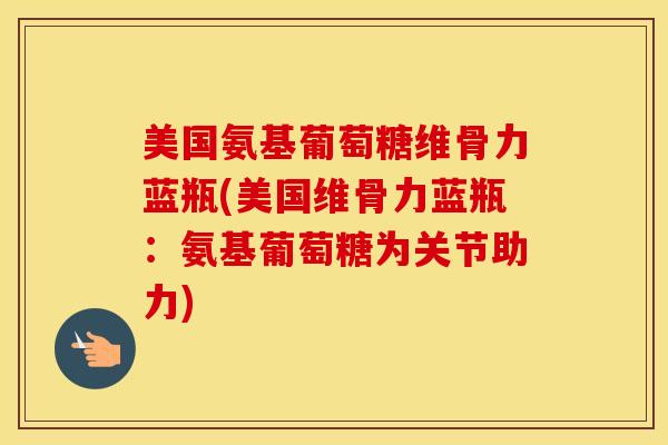 美国氨基葡萄糖维骨力蓝瓶(美国维骨力蓝瓶:氨基葡萄糖为关节助力) 美国氨基葡萄糖维骨力蓝瓶(美国维骨力蓝瓶:氨基葡萄糖为关节助力)