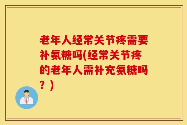 老年人经常关节疼需要补氨糖吗(经常关节疼的老年人需补充氨糖吗?) 老年人经常关节疼需要补氨糖吗(经常关节疼的老年人需补充氨糖吗?)