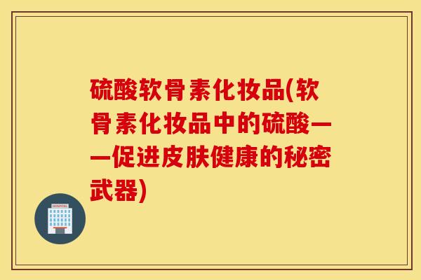 硫酸软骨素化妆品(软骨素化妆品中的硫酸——促进健康的秘密武器)