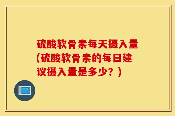 硫酸软骨素每天摄入量(硫酸软骨素的每日建议摄入量是多少?) 硫酸软骨素每天摄入量(硫酸软骨素的每日建议摄入量是多少?)