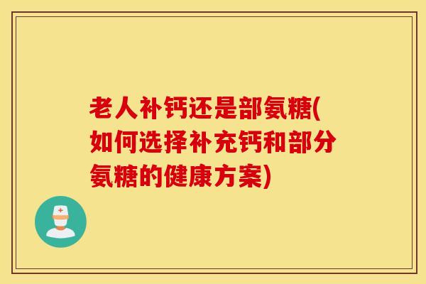 老人补钙还是部氨糖(如何选择补充钙和部分氨糖的健康方案) 老人补钙还是部氨糖(如何选择补充钙和部分氨糖的健康方案)