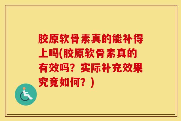 胶原软骨素真的能补得上吗(胶原软骨素真的有效吗？实际补充效果究竟如何？)