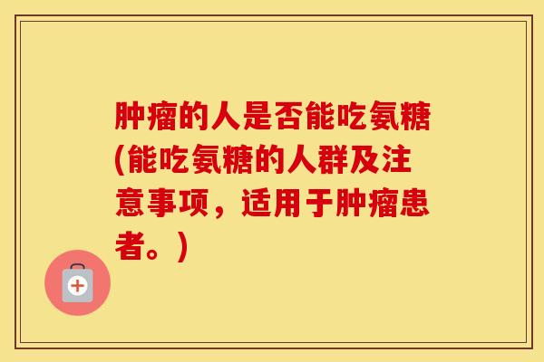 的人是否能吃氨糖(能吃氨糖的人群及注意事项,适用于患者。) 的人是否能吃氨糖(能吃氨糖的人群及注意事项,适用于患者。)