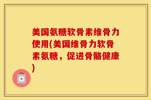 美国氨糖软骨素维骨力使用(美国维骨力软骨素氨糖，促进骨骼健康)
