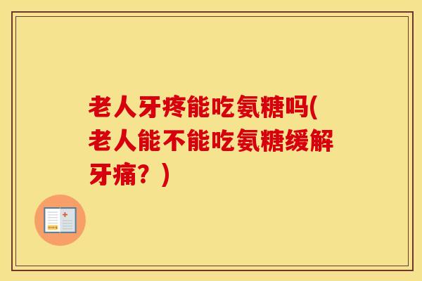 老人牙疼能吃氨糖吗(老人能不能吃氨糖缓解牙痛?) 老人牙疼能吃氨糖吗(老人能不能吃氨糖缓解牙痛?)