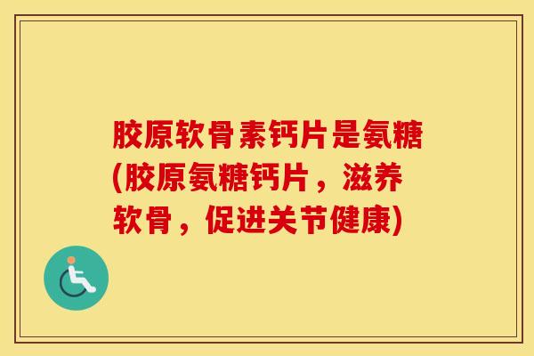 胶原软骨素钙片是氨糖(胶原氨糖钙片,滋养软骨,促进关节健康) 胶原软骨素钙片是氨糖(胶原氨糖钙片,滋养软骨,促进关节健康)