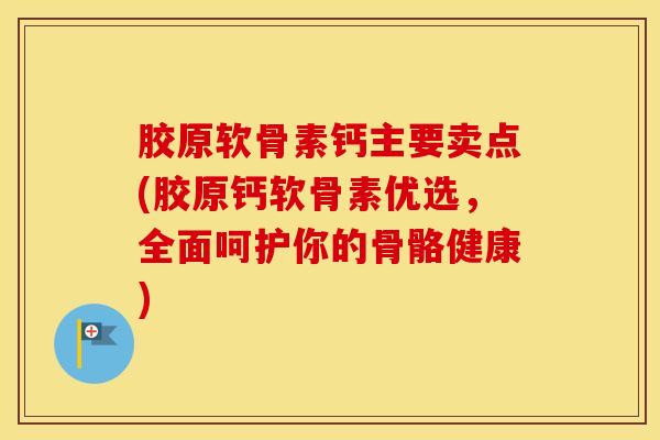 胶原软骨素钙主要卖点(胶原钙软骨素优选，全面呵护你的骨骼健康)