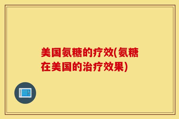 美国氨糖的疗效(氨糖在美国的效果)