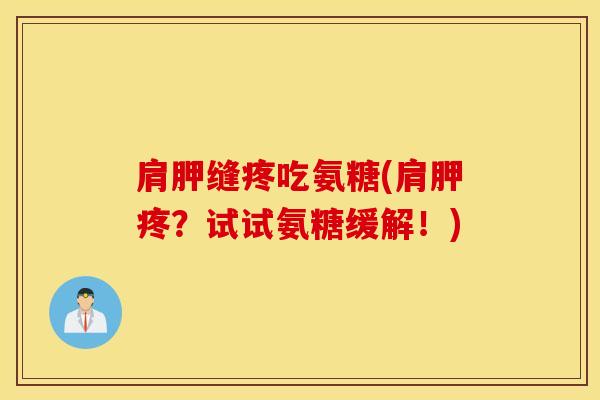 肩胛缝疼吃氨糖(肩胛疼?试试氨糖缓解!) 肩胛缝疼吃氨糖(肩胛疼?试试氨糖缓解!)