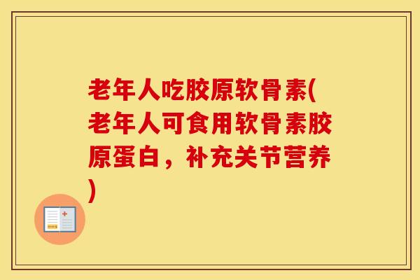 老年人吃胶原软骨素(老年人可食用软骨素胶原蛋白，补充关节营养)