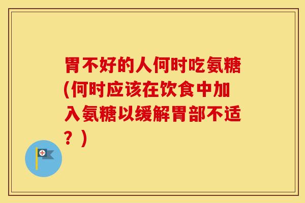 胃不好的人何时吃氨糖(何时应该在饮食中加入氨糖以缓解胃部不适?) 胃不好的人何时吃氨糖(何时应该在饮食中加入氨糖以缓解胃部不适?)
