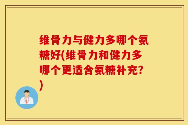 维骨力与健力多哪个氨糖好(维骨力和健力多哪个更适合氨糖补充?) 维骨力与健力多哪个氨糖好(维骨力和健力多哪个更适合氨糖补充?)