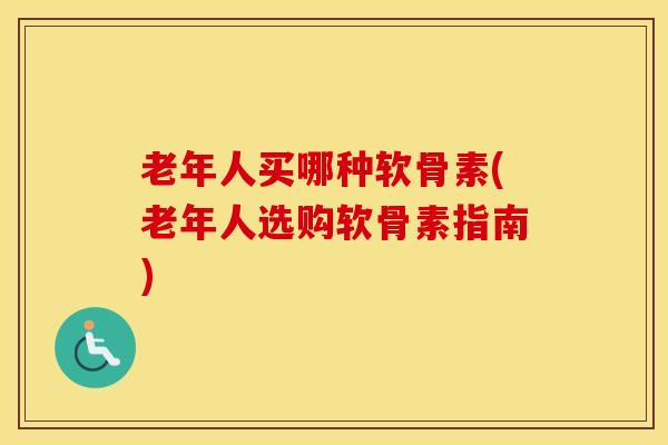 老年人买哪种软骨素(老年人选购软骨素指南)