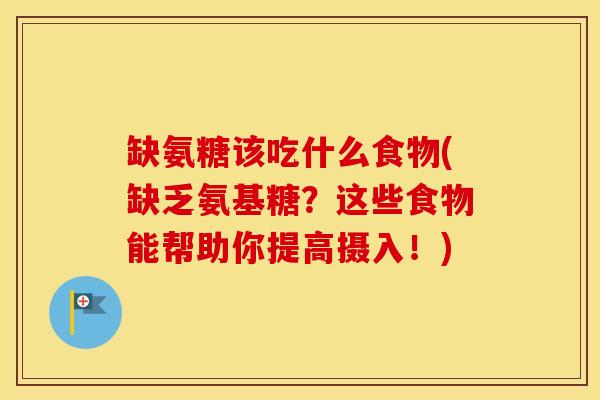缺氨糖该吃什么食物(缺乏氨基糖?这些食物能帮助你提高摄入!) 缺氨糖该吃什么食物(缺乏氨基糖?这些食物能帮助你提高摄入!)