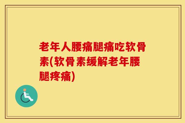 老年人腰痛腿痛吃软骨素(软骨素缓解老年腰腿) 老年人腰痛腿痛吃软骨素(软骨素缓解老年腰腿)