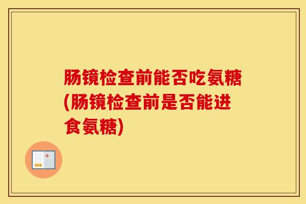 肠镜检查前能否吃氨糖(肠镜检查前是否能进食氨糖)