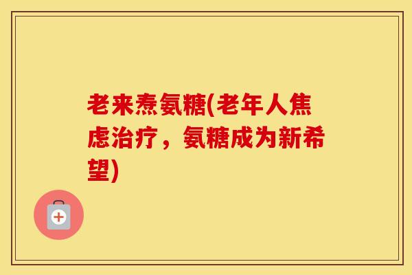 老来焘氨糖(老年人，氨糖成为新希望)