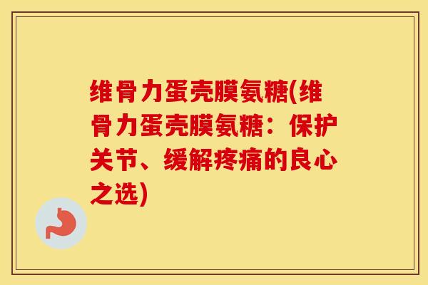 维骨力蛋壳膜氨糖(维骨力蛋壳膜氨糖:保护关节、缓解的良心之选) 维骨力蛋壳膜氨糖(维骨力蛋壳膜氨糖:保护关节、缓解的良心之选)